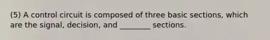 (5) A control circuit is composed of three basic sections, which are the signal, decision, and ________ sections.