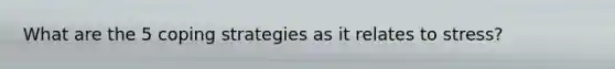What are the 5 coping strategies as it relates to stress?