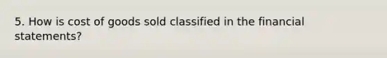 5. How is cost of goods sold classified in the financial statements?