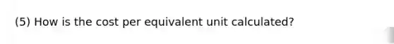 (5) How is the cost per equivalent unit​ calculated?