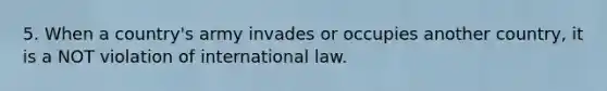 5. When a country's army invades or occupies another country, it is a NOT violation of international law.