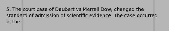 5. The court case of Daubert vs Merrell Dow, changed the standard of admission of scientific evidence. The case occurred in the: