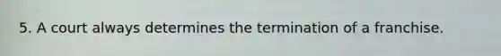 5. A court always determines the termination of a franchise.
