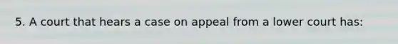 5. A court that hears a case on appeal from a lower court has: