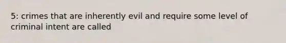 5: crimes that are inherently evil and require some level of criminal intent are called