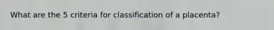 What are the 5 criteria for classification of a placenta?