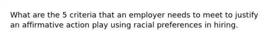 What are the 5 criteria that an employer needs to meet to justify an affirmative action play using racial preferences in hiring.