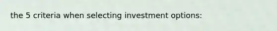 the 5 criteria when selecting investment options: