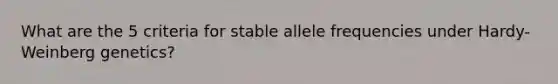 What are the 5 criteria for stable allele frequencies under Hardy-Weinberg genetics?