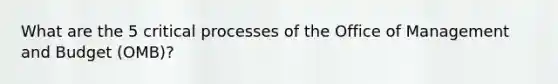 What are the 5 critical processes of the Office of Management and Budget (OMB)?
