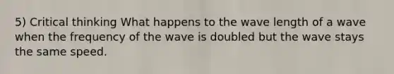 5) Critical thinking What happens to the wave length of a wave when the frequency of the wave is doubled but the wave stays the same speed.