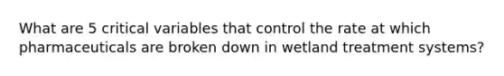 What are 5 critical variables that control the rate at which pharmaceuticals are broken down in wetland treatment systems?