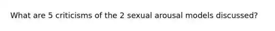 What are 5 criticisms of the 2 sexual arousal models discussed?