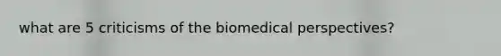 what are 5 criticisms of the biomedical perspectives?