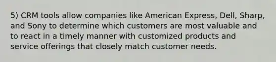 5) CRM tools allow companies like American Express, Dell, Sharp, and Sony to determine which customers are most valuable and to react in a timely manner with customized products and service offerings that closely match customer needs.