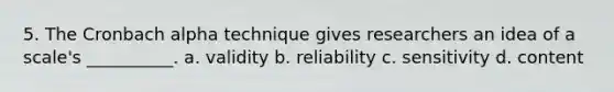 5. The Cronbach alpha technique gives researchers an idea of a scale's __________. a. validity b. reliability c. sensitivity d. content