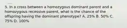 5. In a cross between a homozygous dominant parent and a homozygous recessive parent, what is the chance of the offspring having the dominant phenotype? A. 25% B. 50% C. 75% D. 100%