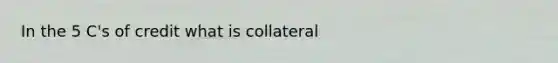 In the 5 C's of credit what is collateral