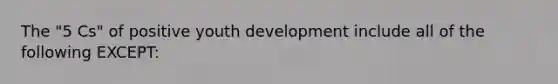 The "5 Cs" of positive youth development include all of the following EXCEPT: