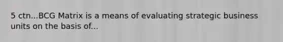 5 ctn...BCG Matrix is a means of evaluating strategic business units on the basis of...