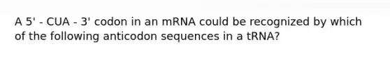 A 5' - CUA - 3' codon in an mRNA could be recognized by which of the following anticodon sequences in a tRNA?