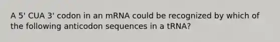 A 5' CUA 3' codon in an mRNA could be recognized by which of the following anticodon sequences in a tRNA?