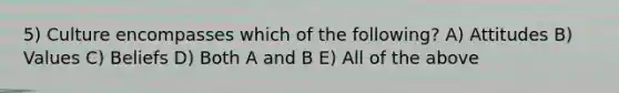 5) Culture encompasses which of the following? A) Attitudes B) Values C) Beliefs D) Both A and B E) All of the above