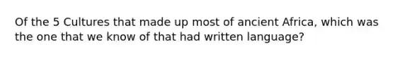 Of the 5 Cultures that made up most of ancient Africa, which was the one that we know of that had written language?