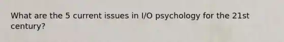 What are the 5 current issues in I/O psychology for the 21st century?