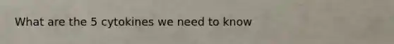 What are the 5 cytokines we need to know