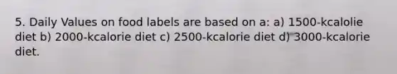 5. Daily Values on food labels are based on a: a) 1500-kcalolie diet b) 2000-kcalorie diet c) 2500-kcalorie diet d) 3000-kcalorie diet.