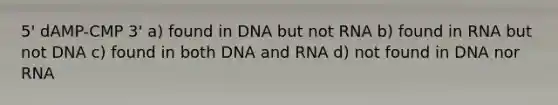 5' dAMP-CMP 3' a) found in DNA but not RNA b) found in RNA but not DNA c) found in both DNA and RNA d) not found in DNA nor RNA