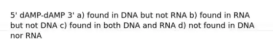 5' dAMP-dAMP 3' a) found in DNA but not RNA b) found in RNA but not DNA c) found in both DNA and RNA d) not found in DNA nor RNA