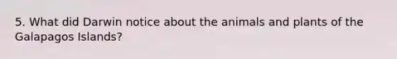 5. What did Darwin notice about the animals and plants of the Galapagos Islands?