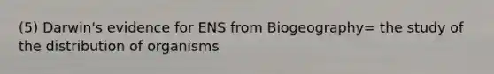 (5) Darwin's evidence for ENS from Biogeography= the study of the distribution of organisms