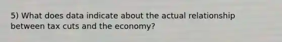 5) What does data indicate about the actual relationship between tax cuts and the economy?