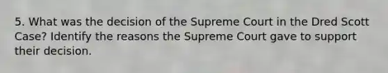 5. What was the decision of the Supreme Court in the Dred Scott Case? Identify the reasons the Supreme Court gave to support their decision.