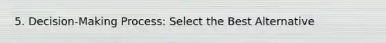 5. Decision-Making Process: Select the Best Alternative