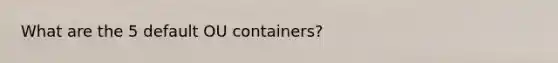 What are the 5 default OU containers?