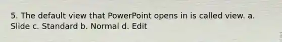 5. The default view that PowerPoint opens in is called view. а. Slide c. Standard b. Normal d. Edit