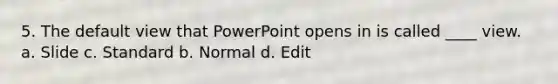 5. The default view that PowerPoint opens in is called ____ view. a. Slide c. Standard b. Normal d. Edit