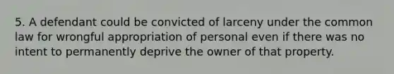 5. A defendant could be convicted of larceny under the common law for wrongful appropriation of personal even if there was no intent to permanently deprive the owner of that property.