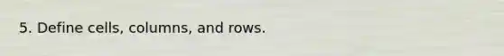 5. Define cells, columns, and rows.