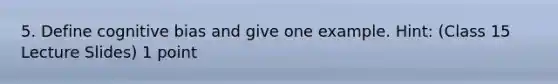 5. Define cognitive bias and give one example. Hint: (Class 15 Lecture Slides) 1 point
