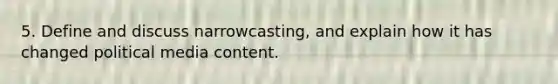 5. Define and discuss narrowcasting, and explain how it has changed political media content.