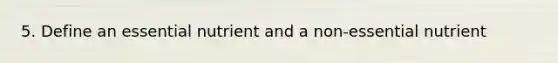 5. Define an essential nutrient and a non-essential nutrient