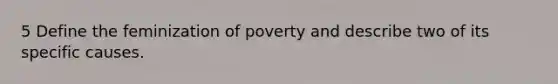 5 Define the feminization of poverty and describe two of its specific causes.