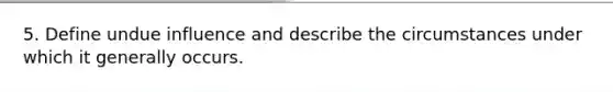 5. Define undue influence and describe the circumstances under which it generally occurs.