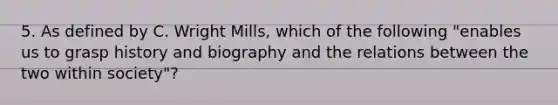 5. As defined by C. Wright Mills, which of the following "enables us to grasp history and biography and the relations between the two within society"?