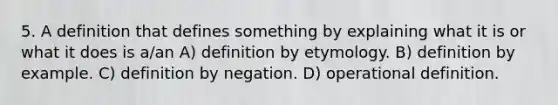 5. A definition that defines something by explaining what it is or what it does is a/an A) definition by etymology. B) definition by example. C) definition by negation. D) operational definition.